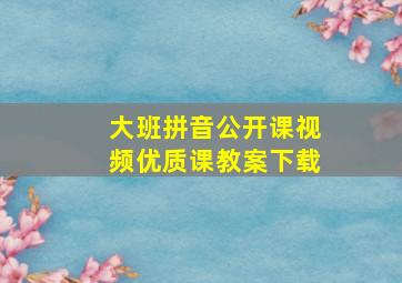 大班拼音公开课视频优质课教案下载