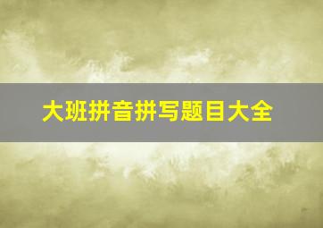 大班拼音拼写题目大全