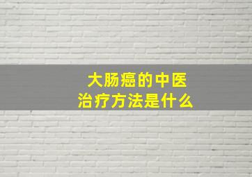 大肠癌的中医治疗方法是什么