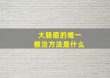 大肠癌的唯一根治方法是什么