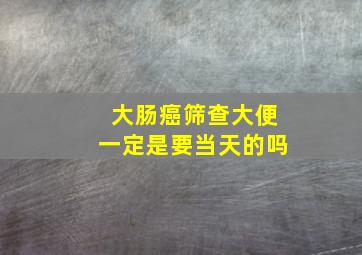 大肠癌筛查大便一定是要当天的吗