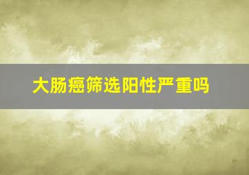 大肠癌筛选阳性严重吗