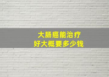 大肠癌能治疗好大概要多少钱