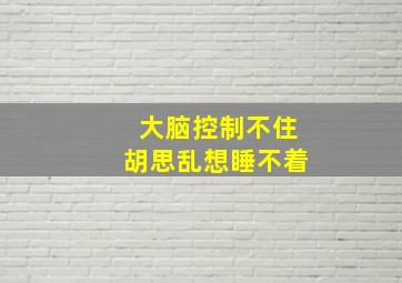 大脑控制不住胡思乱想睡不着