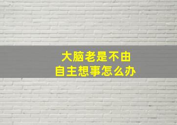 大脑老是不由自主想事怎么办