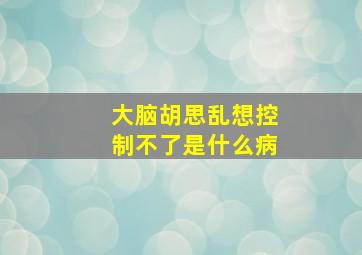 大脑胡思乱想控制不了是什么病