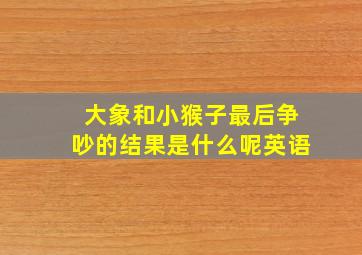 大象和小猴子最后争吵的结果是什么呢英语