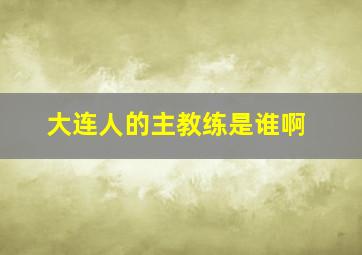 大连人的主教练是谁啊