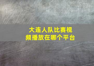 大连人队比赛视频播放在哪个平台