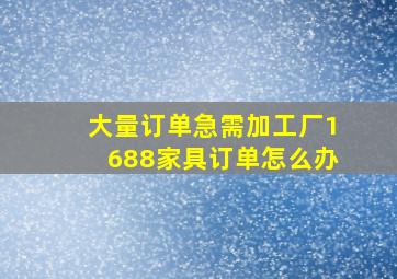 大量订单急需加工厂1688家具订单怎么办