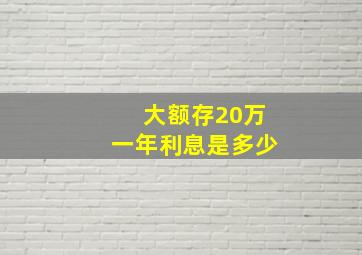 大额存20万一年利息是多少