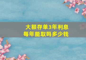 大额存单3年利息每年能取吗多少钱