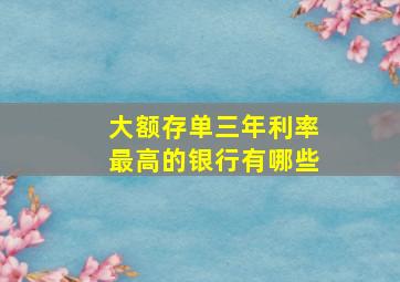 大额存单三年利率最高的银行有哪些