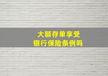 大额存单享受银行保险条例吗