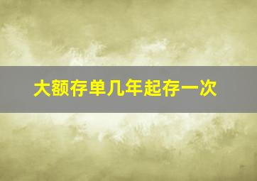 大额存单几年起存一次