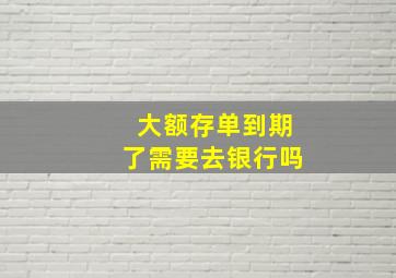 大额存单到期了需要去银行吗