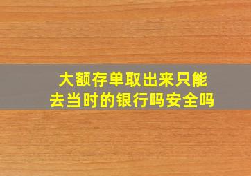 大额存单取出来只能去当时的银行吗安全吗