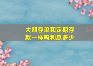 大额存单和定期存款一样吗利息多少