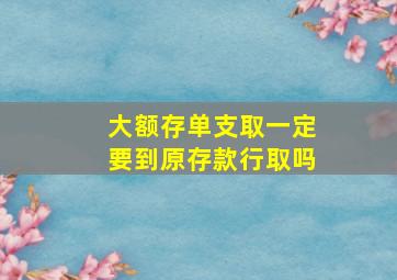 大额存单支取一定要到原存款行取吗