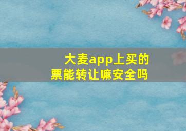 大麦app上买的票能转让嘛安全吗