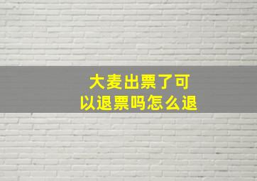 大麦出票了可以退票吗怎么退