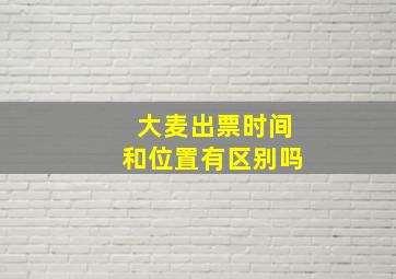 大麦出票时间和位置有区别吗