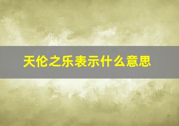 天伦之乐表示什么意思