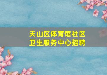 天山区体育馆社区卫生服务中心招聘