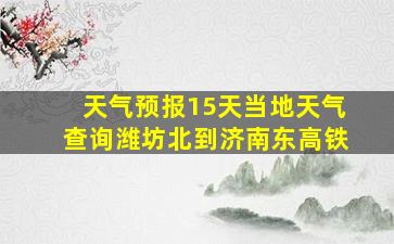 天气预报15天当地天气查询潍坊北到济南东高铁