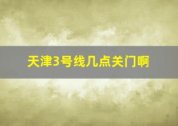 天津3号线几点关门啊