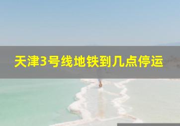 天津3号线地铁到几点停运