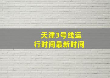 天津3号线运行时间最新时间