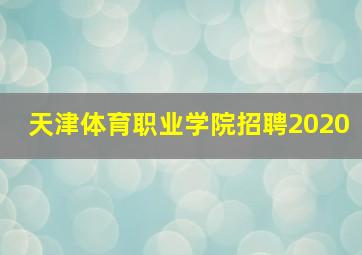 天津体育职业学院招聘2020