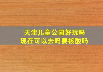 天津儿童公园好玩吗现在可以去吗要核酸吗