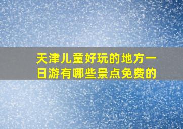 天津儿童好玩的地方一日游有哪些景点免费的