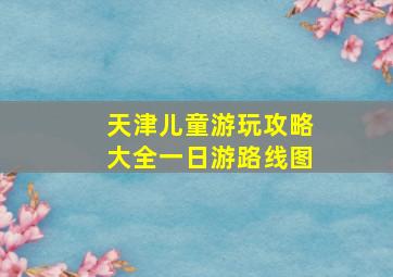 天津儿童游玩攻略大全一日游路线图