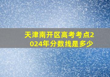 天津南开区高考考点2024年分数线是多少