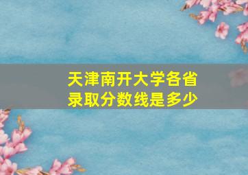 天津南开大学各省录取分数线是多少