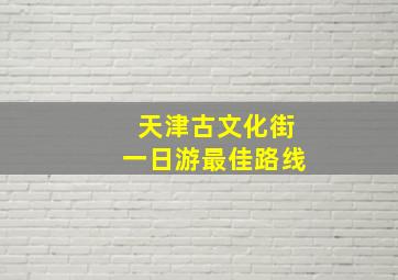 天津古文化街一日游最佳路线