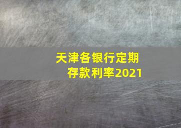 天津各银行定期存款利率2021