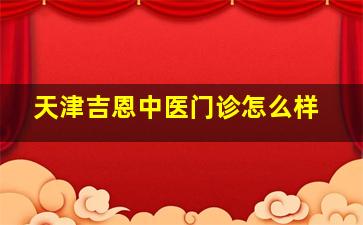 天津吉恩中医门诊怎么样