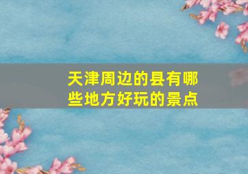 天津周边的县有哪些地方好玩的景点