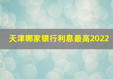 天津哪家银行利息最高2022