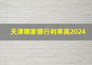 天津哪家银行利率高2024