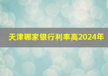 天津哪家银行利率高2024年