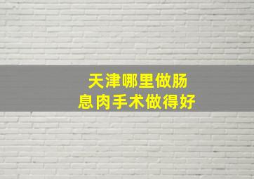 天津哪里做肠息肉手术做得好