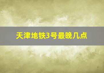 天津地铁3号最晚几点