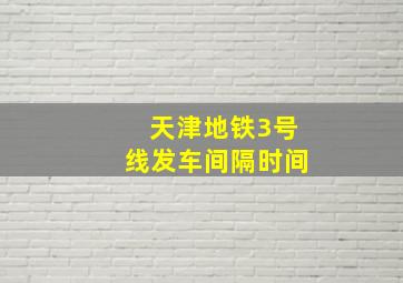 天津地铁3号线发车间隔时间