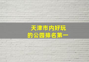 天津市内好玩的公园排名第一