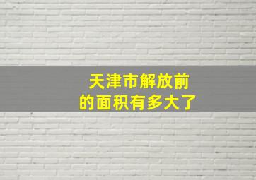 天津市解放前的面积有多大了